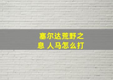 塞尔达荒野之息 人马怎么打